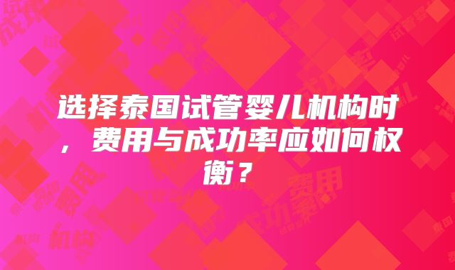 选择泰国试管婴儿机构时，费用与成功率应如何权衡？