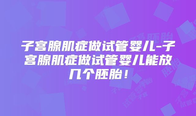 子宫腺肌症做试管婴儿-子宫腺肌症做试管婴儿能放几个胚胎！