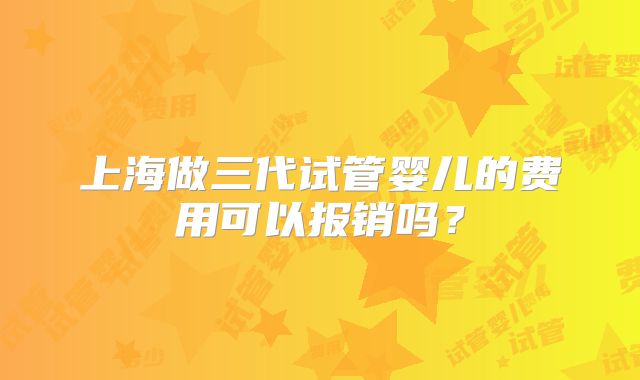 上海做三代试管婴儿的费用可以报销吗？