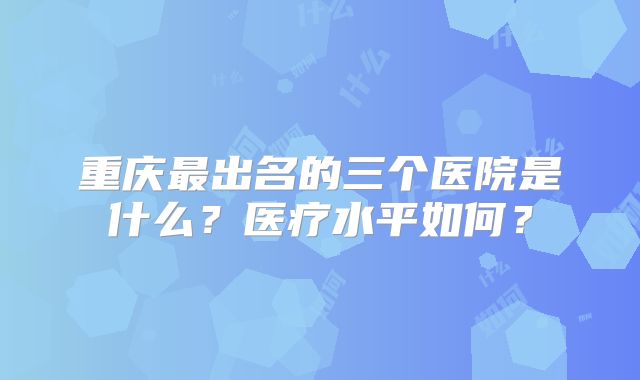 重庆最出名的三个医院是什么?医疗水平如何?