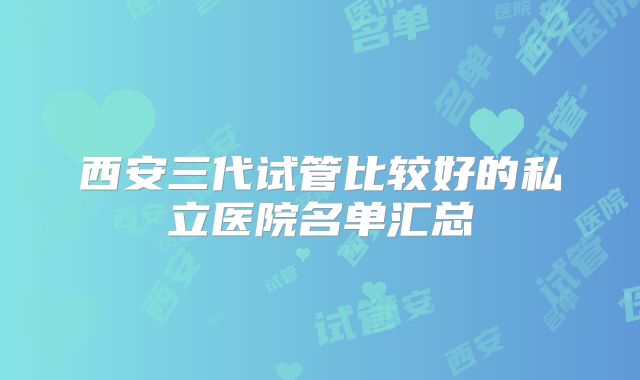 西安三代试管比较好的私立医院名单汇总