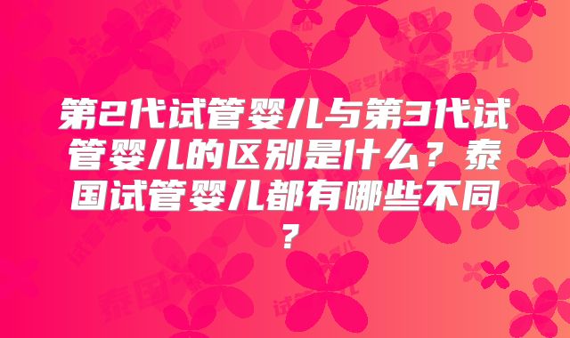 第2代试管婴儿与第3代试管婴儿的区别是什么？泰国试管婴儿都有哪些不同？
