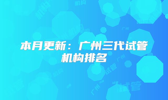 本月更新：广州三代试管机构排名