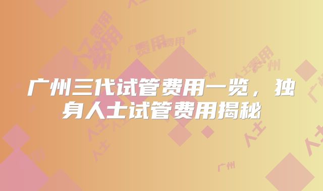 广州三代试管费用一览，独身人士试管费用揭秘