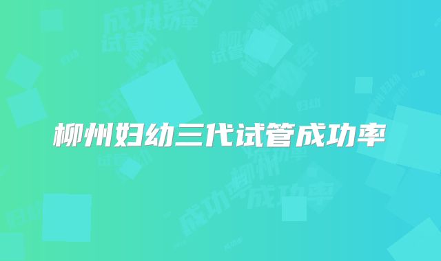 柳州妇幼三代试管成功率