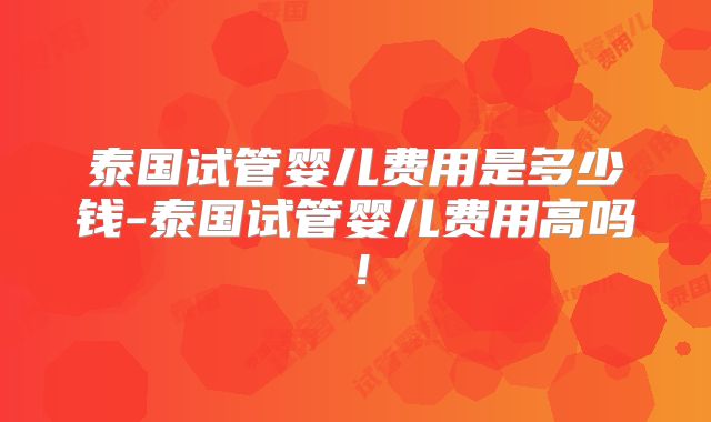 泰国试管婴儿费用是多少钱-泰国试管婴儿费用高吗！