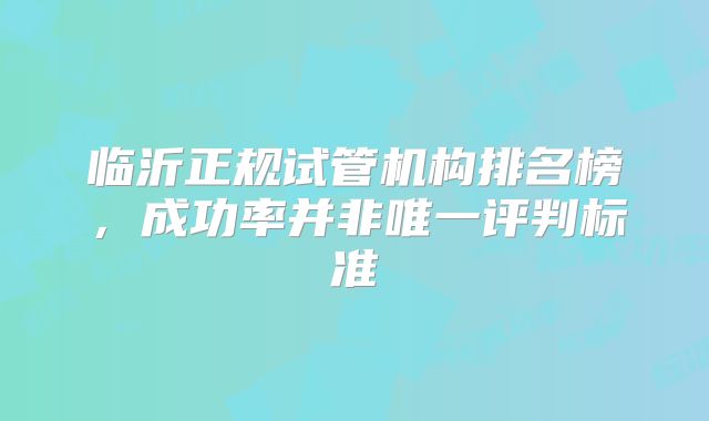 临沂正规试管机构排名榜，成功率并非唯一评判标准