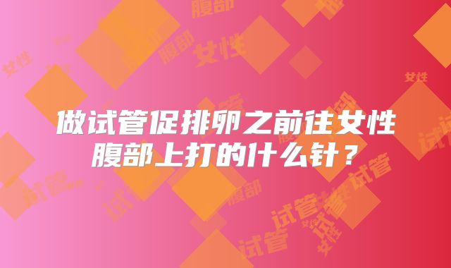 做试管促排卵之前往女性腹部上打的什么针？