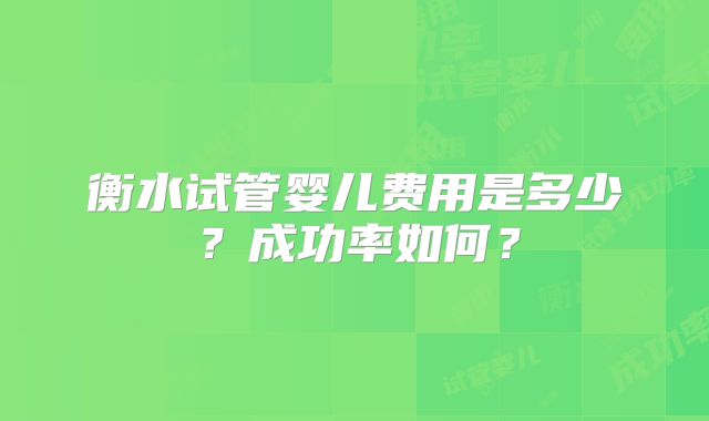 衡水试管婴儿费用是多少？成功率如何？