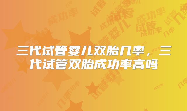 三代试管婴儿双胎几率,三代试管双胎成功率高吗