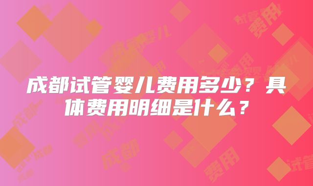 成都试管婴儿费用多少？具体费用明细是什么？