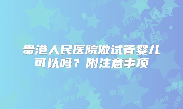 贵港人民医院做试管婴儿可以吗？附注意事项