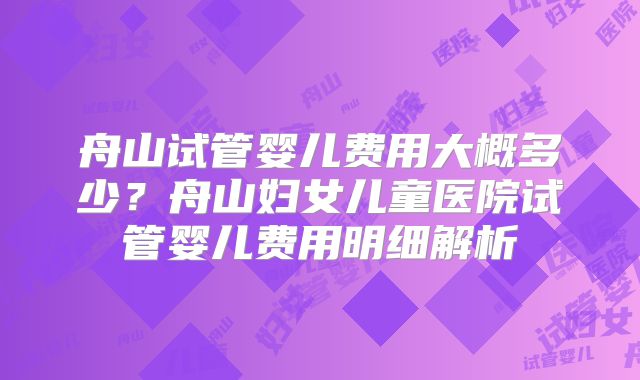 舟山试管婴儿费用大概多少？舟山妇女儿童医院试管婴儿费用明细解析