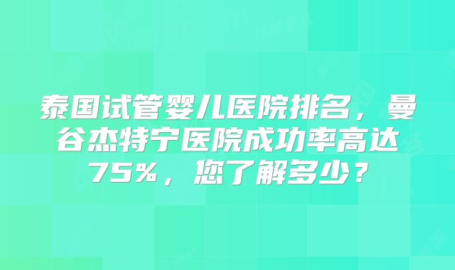泰国试管婴儿医院排名，曼谷杰特宁医院成功率高达75%，您了解多少？