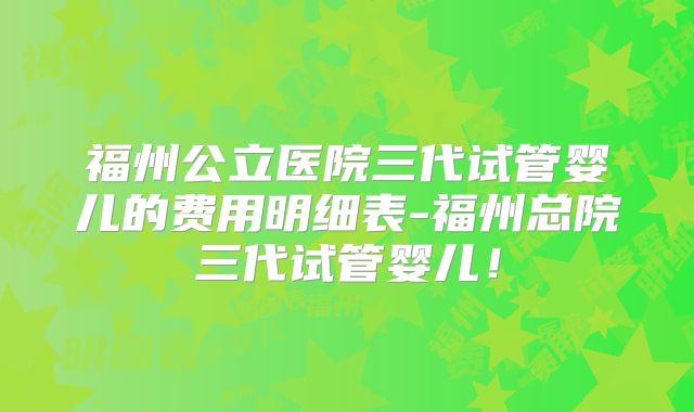 福州公立医院三代试管婴儿的费用明细表-福州总院三代试管婴儿！