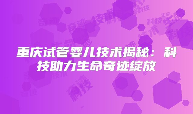 重庆试管婴儿技术揭秘:科技助力生命奇迹绽放