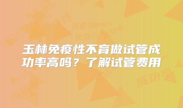 玉林免疫性不育做试管成功率高吗？了解试管费用