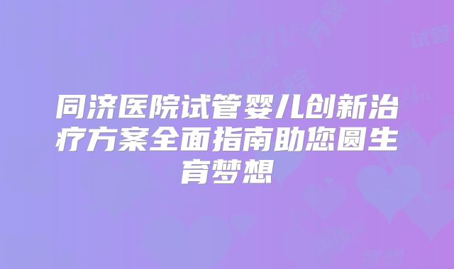 同济医院试管婴儿创新治疗方案全面指南助您圆生育梦想