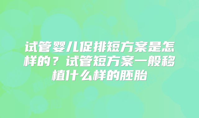 试管婴儿促排短方案是怎样的？试管短方案一般移植什么样的胚胎