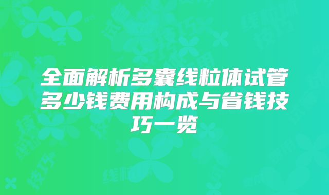 全面解析多囊线粒体试管多少钱费用构成与省钱技巧一览