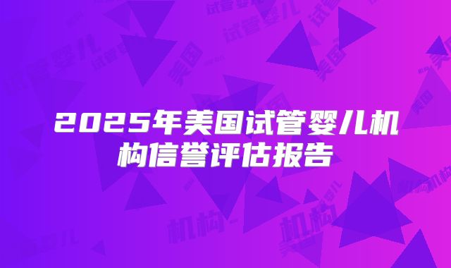 2025年美国试管婴儿机构信誉评估报告
