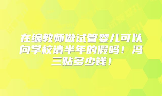 在编教师做试管婴儿可以向学校请半年的假吗！冯三贴多少钱！
