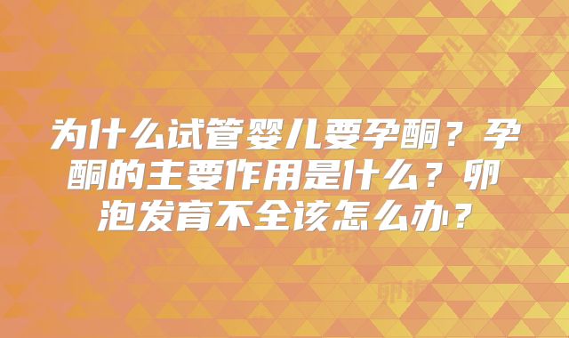 为什么试管婴儿要孕酮?孕酮的主要作用是什么?卵泡发育不全该怎么办?