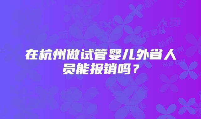 在杭州做试管婴儿外省人员能报销吗？