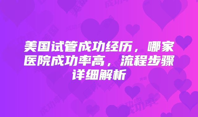美国试管成功经历,哪家医院成功率高,流程步骤详细解析
