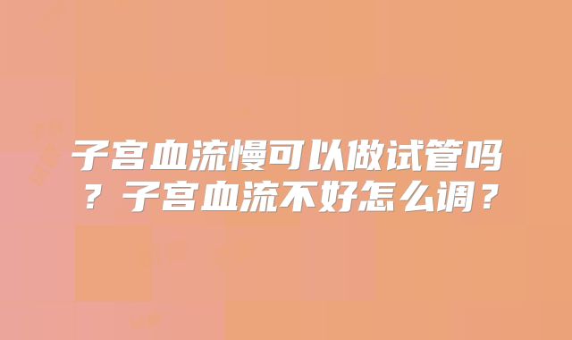 子宫血流慢可以做试管吗?子宫血流不好怎么调?
