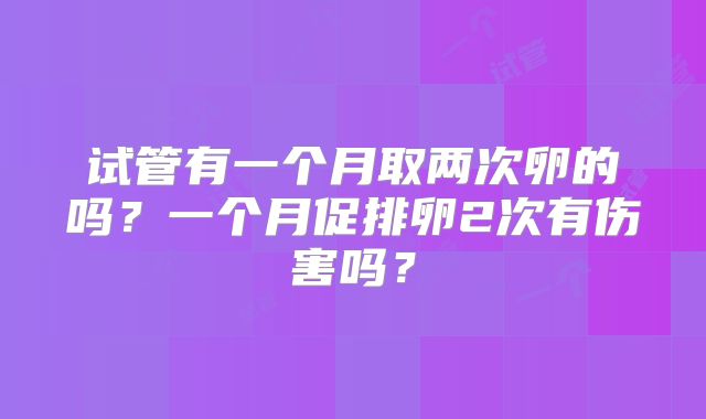 试管有一个月取两次卵的吗？一个月促排卵2次有伤害吗？