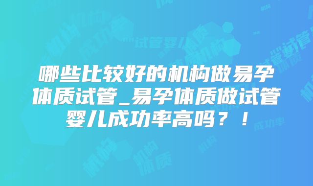 哪些比较好的机构做易孕体质试管_易孕体质做试管婴儿成功率高吗？！