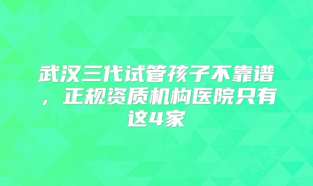 武汉三代试管孩子不靠谱，正规资质机构医院只有这4家