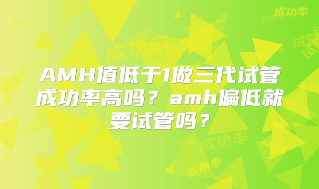 AMH值低于1做三代试管成功率高吗？amh偏低就要试管吗？