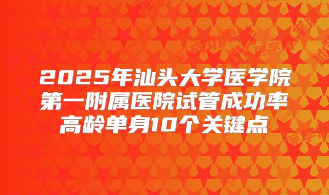 2025年汕头大学医学院第一附属医院试管成功率高龄单身10个关键点