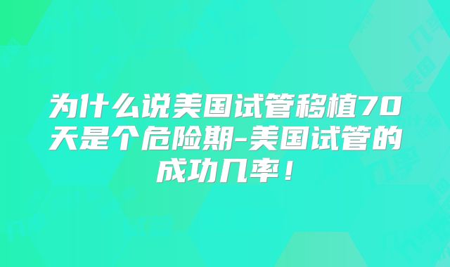 为什么说美国试管移植70天是个危险期-美国试管的成功几率！