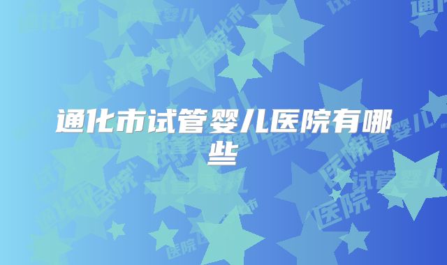 通化市试管婴儿医院有哪些