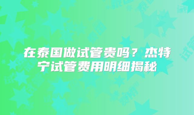 在泰国做试管贵吗?杰特宁试管费用明细揭秘