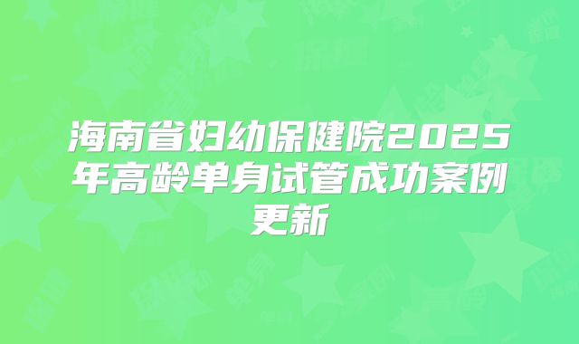 海南省妇幼保健院2025年高龄单身试管成功案例更新