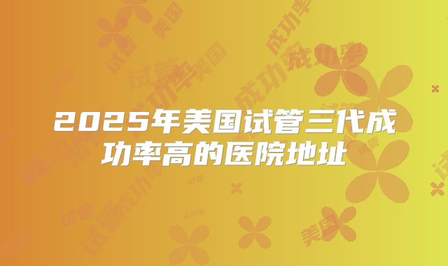 2025年美国试管三代成功率高的医院地址