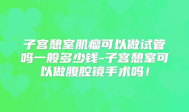 子宫憩室肌瘤可以做试管吗一般多少钱-子宫憩室可以做腹腔镜手术吗！
