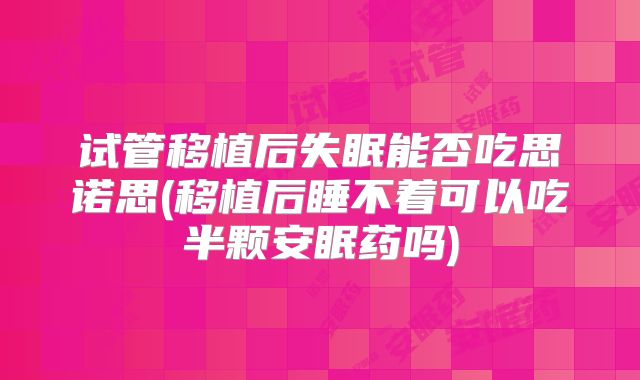 试管移植后失眠能否吃思诺思(移植后睡不着可以吃半颗安眠药吗)