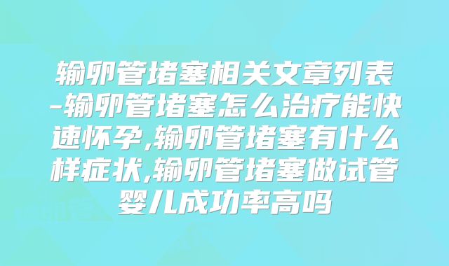 输卵管堵塞相关文章列表-输卵管堵塞怎么治疗能快速怀孕,输卵管堵塞有什么样症状,输卵管堵塞做试管婴儿成功率高吗