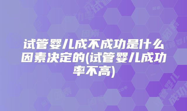 试管婴儿成不成功是什么因素决定的(试管婴儿成功率不高)