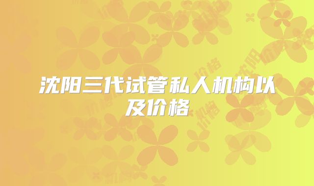沈阳三代试管私人机构以及价格