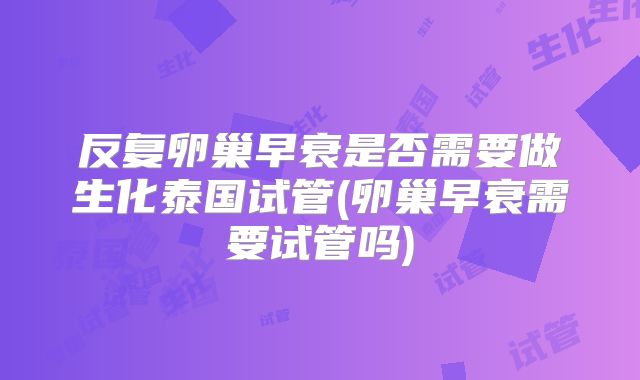 反复卵巢早衰是否需要做生化泰国试管(卵巢早衰需要试管吗)