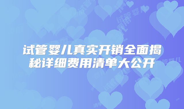试管婴儿真实开销全面揭秘详细费用清单大公开