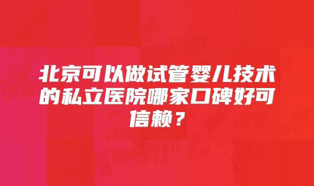 北京可以做试管婴儿技术的私立医院哪家口碑好可信赖？
