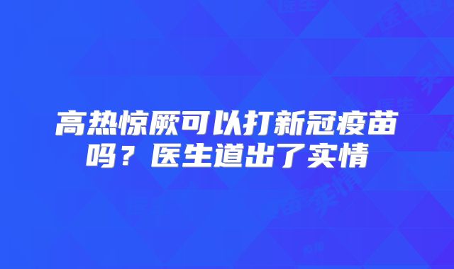 高热惊厥可以打新冠疫苗吗？医生道出了实情