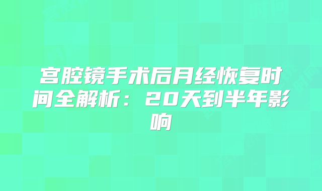 宫腔镜手术后月经恢复时间全解析：20天到半年影响